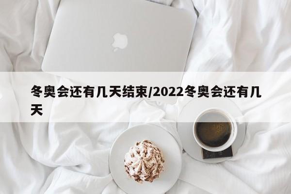 冬奥会还有几天结束/2022冬奥会还有几天