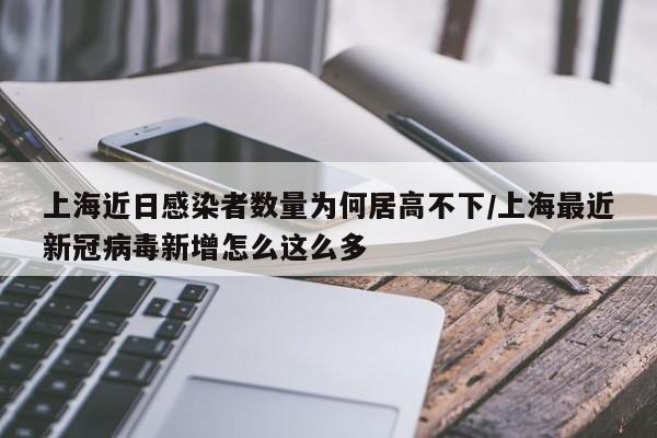 上海近日感染者数量为何居高不下/上海最近新冠病毒新增怎么这么多