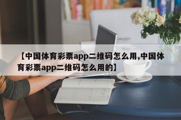 【中国体育彩票app二维码怎么用,中国体育彩票app二维码怎么用的】