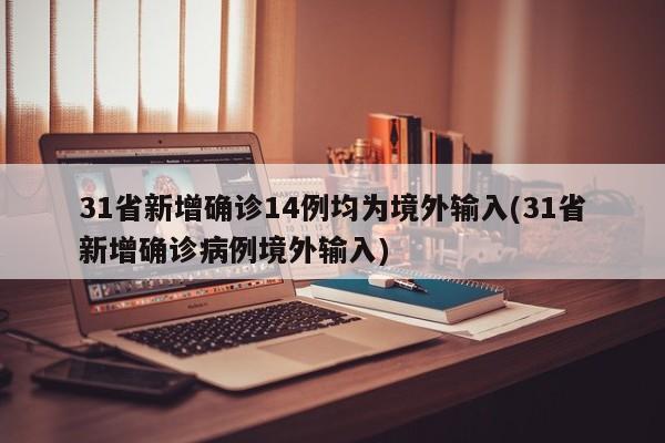 31省新增确诊14例均为境外输入(31省新增确诊病例境外输入)