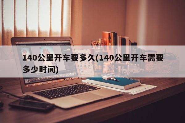 140公里开车要多久(140公里开车需要多少时间)