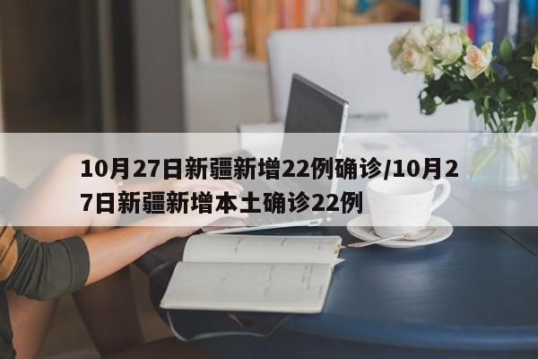 10月27日新疆新增22例确诊/10月27日新疆新增本土确诊22例