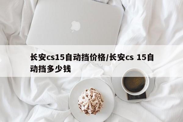 长安cs15自动挡价格/长安cs 15自动挡多少钱