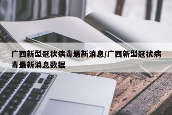 广西新型冠状病毒最新消息/广西新型冠状病毒最新消息数据