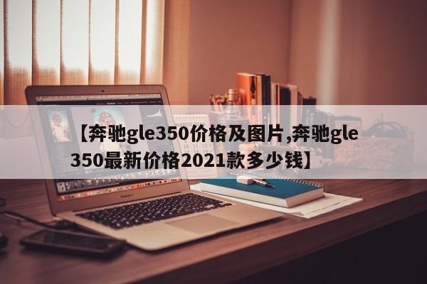 【奔驰gle350价格及图片,奔驰gle350最新价格2021款多少钱】