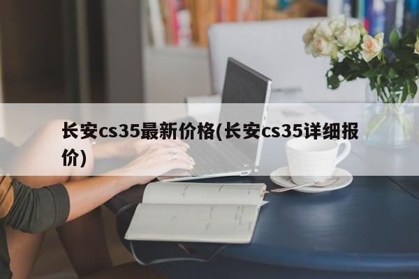长安cs35最新价格(长安cs35详细报价)