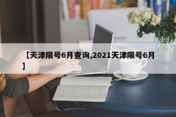 【天津限号6月查询,2021天津限号6月】