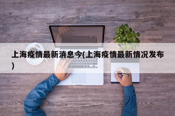 上海疫情最新消息今(上海疫情最新情况发布)