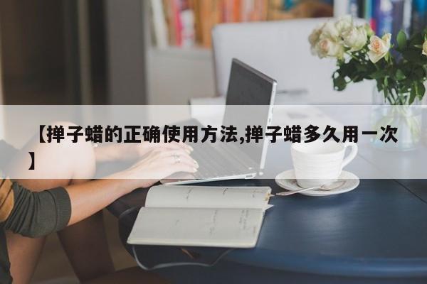 【掸子蜡的正确使用方法,掸子蜡多久用一次】