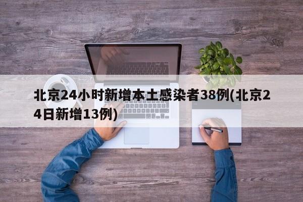 北京24小时新增本土感染者38例(北京24日新增13例)