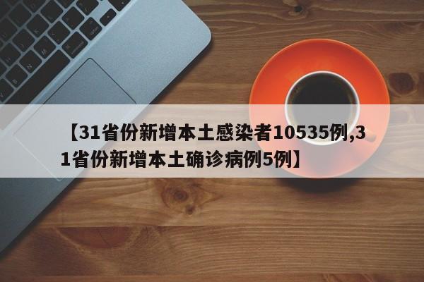 【31省份新增本土感染者10535例,31省份新增本土确诊病例5例】