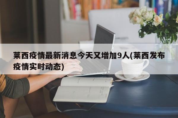 莱西疫情最新消息今天又增加9人(莱西发布疫情实时动态)