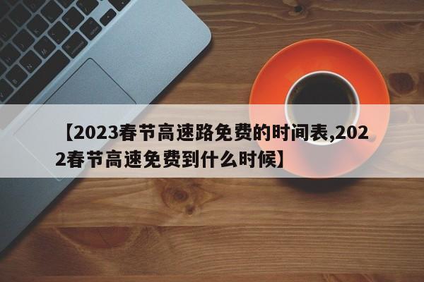 【2023春节高速路免费的时间表,2022春节高速免费到什么时候】