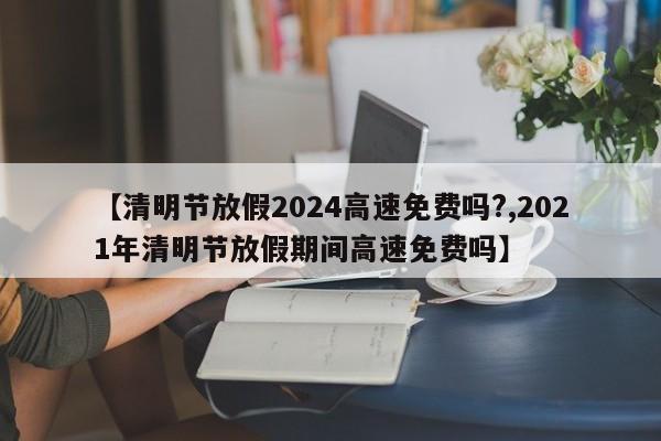 【清明节放假2024高速免费吗?,2021年清明节放假期间高速免费吗】