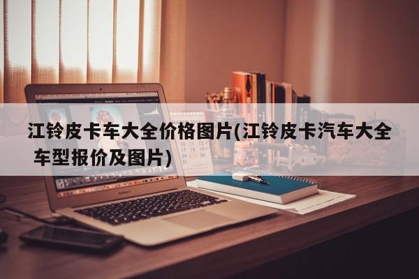 江铃皮卡车大全价格图片(江铃皮卡汽车大全 车型报价及图片)