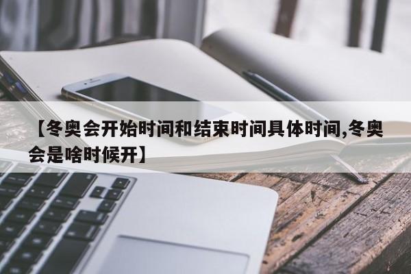 【冬奥会开始时间和结束时间具体时间,冬奥会是啥时候开】