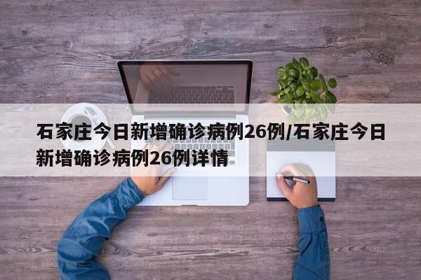 石家庄今日新增确诊病例26例/石家庄今日新增确诊病例26例详情