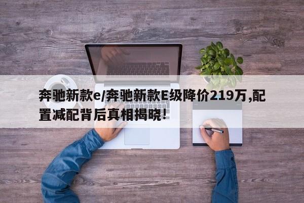 奔驰新款e/奔驰新款E级降价219万,配置减配背后真相揭晓!