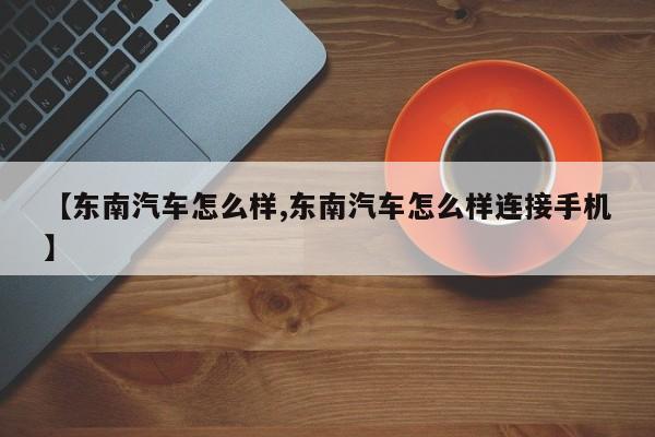 【东南汽车怎么样,东南汽车怎么样连接手机】