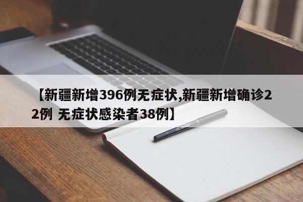【新疆新增396例无症状,新疆新增确诊22例 无症状感染者38例】