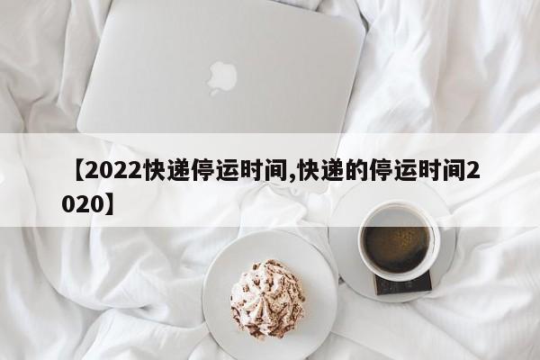 【2022快递停运时间,快递的停运时间2020】