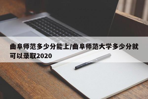 曲阜师范多少分能上/曲阜师范大学多少分就可以录取2020