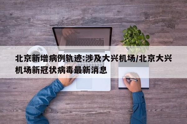北京新增病例轨迹:涉及大兴机场/北京大兴机场新冠状病毒最新消息