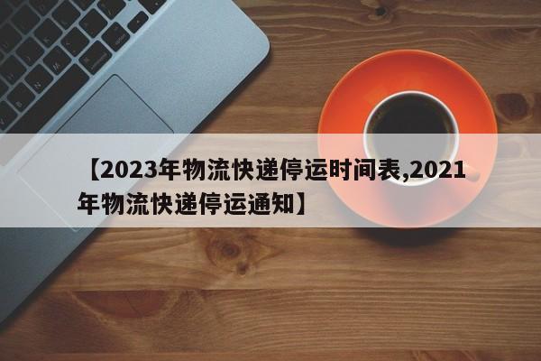 【2023年物流快递停运时间表,2021年物流快递停运通知】