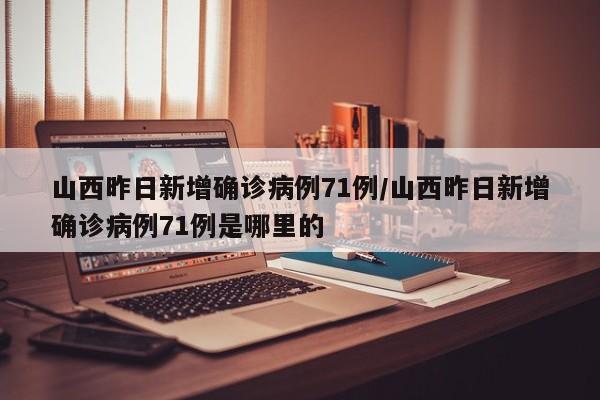 山西昨日新增确诊病例71例/山西昨日新增确诊病例71例是哪里的
