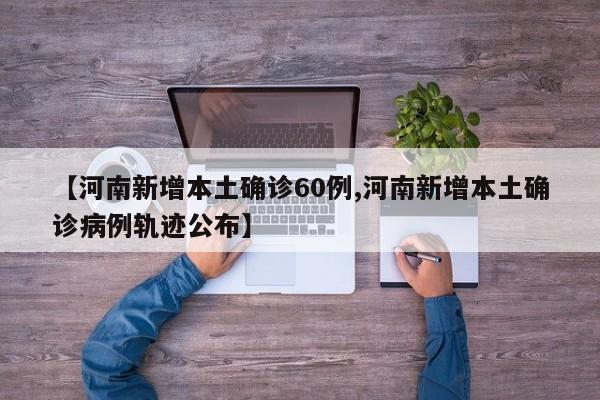 【河南新增本土确诊60例,河南新增本土确诊病例轨迹公布】
