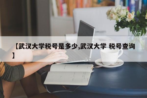 【武汉大学税号是多少,武汉大学 税号查询】