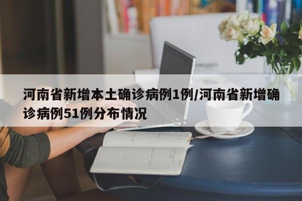 河南省新增本土确诊病例1例/河南省新增确诊病例51例分布情况