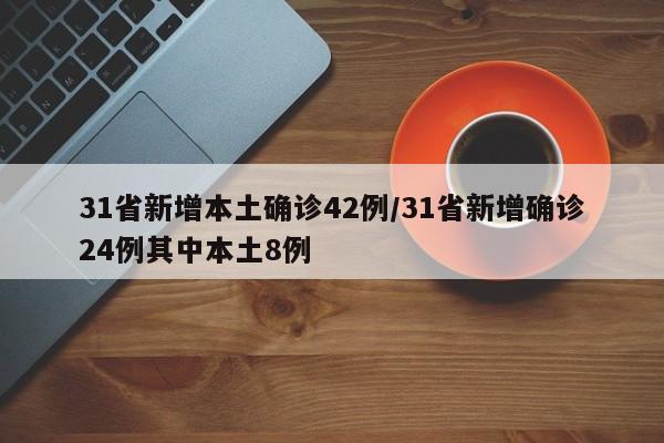 31省新增本土确诊42例/31省新增确诊24例其中本土8例