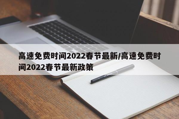 高速免费时间2022春节最新/高速免费时间2022春节最新政策