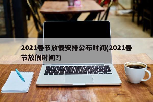 2021春节放假安排公布时间(2021春节放假时间?)