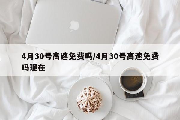 4月30号高速免费吗/4月30号高速免费吗现在