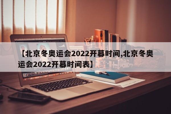 【北京冬奥运会2022开幕时间,北京冬奥运会2022开幕时间表】