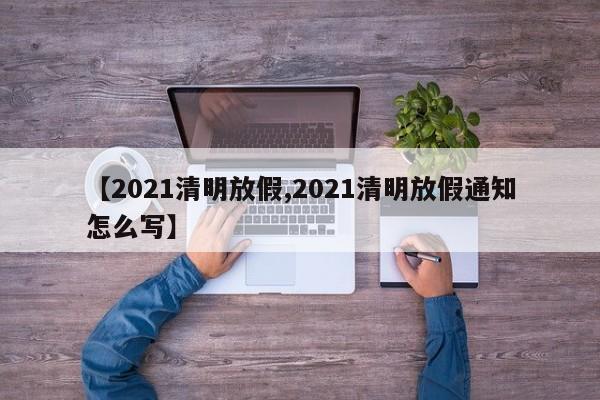 【2021清明放假,2021清明放假通知怎么写】
