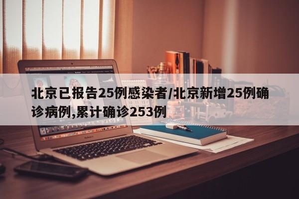 北京已报告25例感染者/北京新增25例确诊病例,累计确诊253例