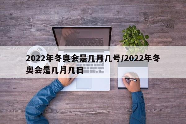2022年冬奥会是几月几号/2022年冬奥会是几月几日