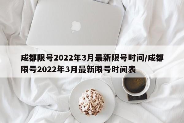 成都限号2022年3月最新限号时间/成都限号2022年3月最新限号时间表