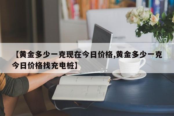 【黄金多少一克现在今日价格,黄金多少一克今日价格找充电桩】