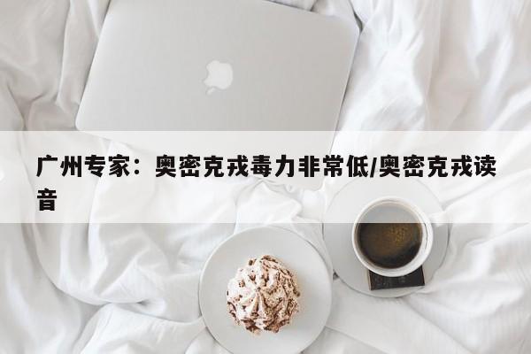广州专家:奥密克戎毒力非常低/奥密克戎读音