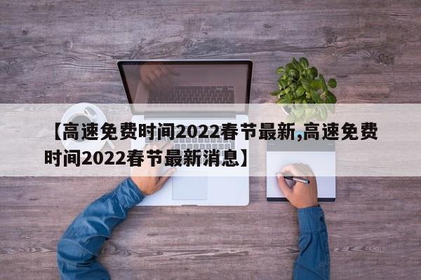 【高速免费时间2022春节最新,高速免费时间2022春节最新消息】