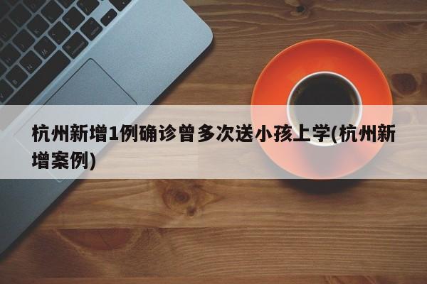 杭州新增1例确诊曾多次送小孩上学(杭州新增案例)