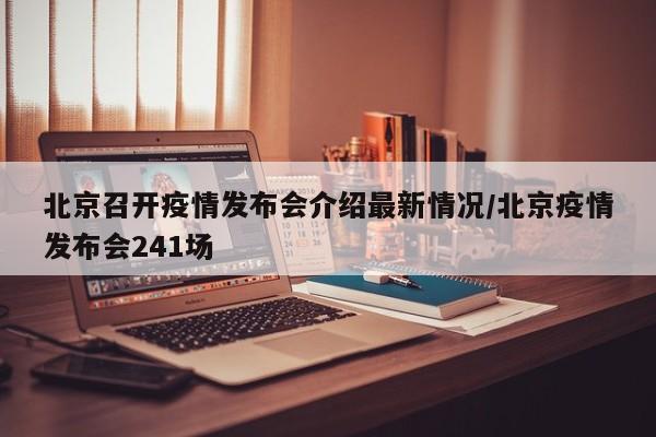 北京召开疫情发布会介绍最新情况/北京疫情发布会241场