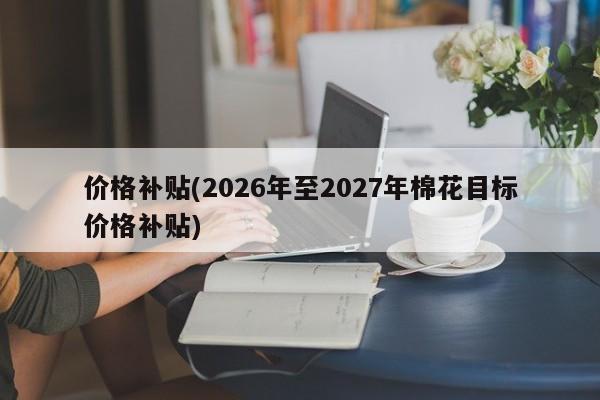 价格补贴(2026年至2027年棉花目标价格补贴)