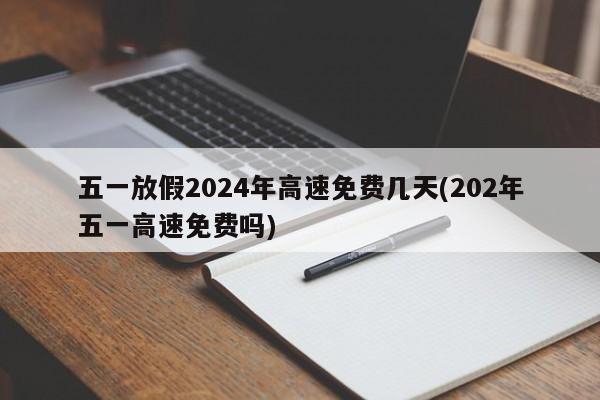 五一放假2024年高速免费几天(202年五一高速免费吗)