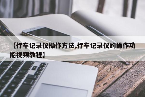 【行车记录仪操作方法,行车记录仪的操作功能视频教程】
