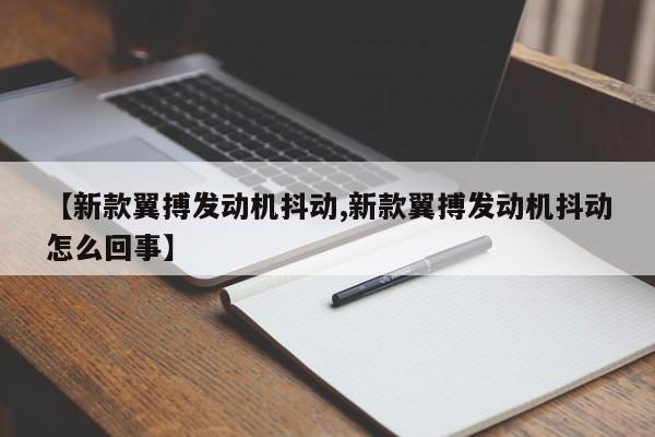 【新款翼搏发动机抖动,新款翼搏发动机抖动怎么回事】